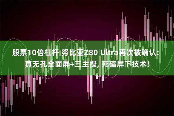 股票10倍杠杆 努比亚Z80 Ultra再次被确认: 真无孔全面屏+三主摄, 死磕屏下技术!