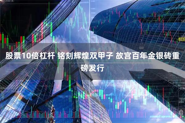 股票10倍杠杆 铭刻辉煌双甲子 故宫百年金银砖重磅发行