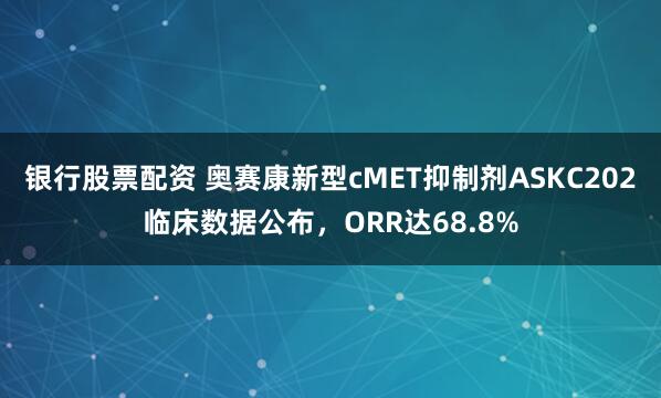 银行股票配资 奥赛康新型cMET抑制剂ASKC202临床数据公布，ORR达68.8%