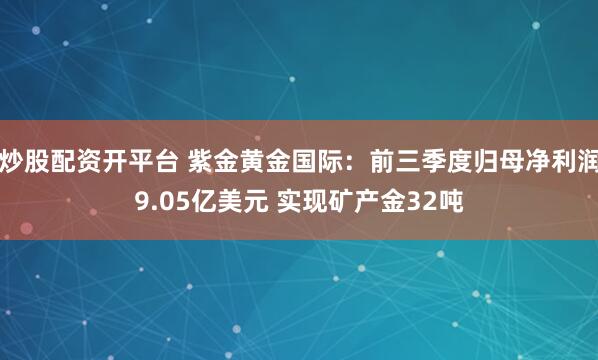 炒股配资开平台 紫金黄金国际：前三季度归母净利润9.05亿美元 实现矿产金32吨