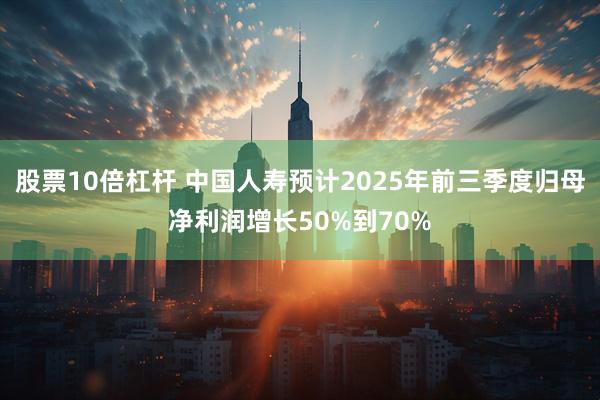 股票10倍杠杆 中国人寿预计2025年前三季度归母净利润增长50%到70%