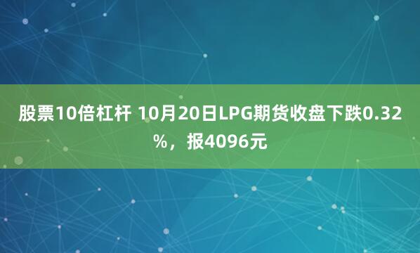股票10倍杠杆 10月20日LPG期货收盘下跌0.32%，报4096元
