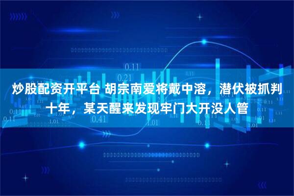 炒股配资开平台 胡宗南爱将戴中溶，潜伏被抓判十年，某天醒来发现牢门大开没人管