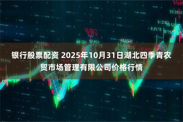 银行股票配资 2025年10月31日湖北四季青农贸市场管理有限公司价格行情