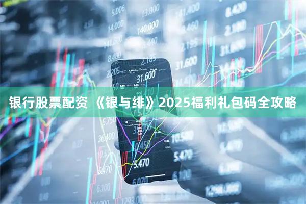 银行股票配资 《银与绯》2025福利礼包码全攻略