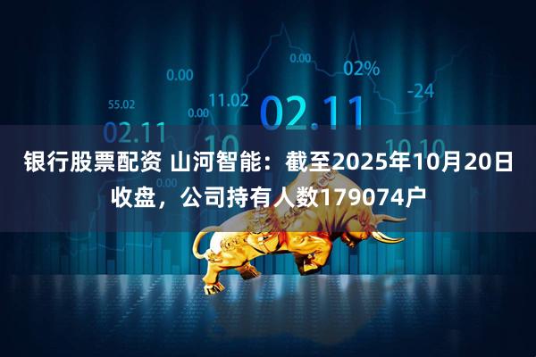 银行股票配资 山河智能：截至2025年10月20日收盘，公司持有人数179074户
