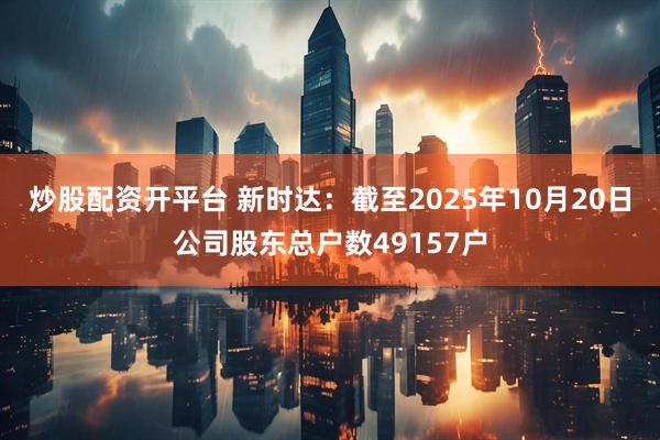炒股配资开平台 新时达：截至2025年10月20日公司股东总户数49157户