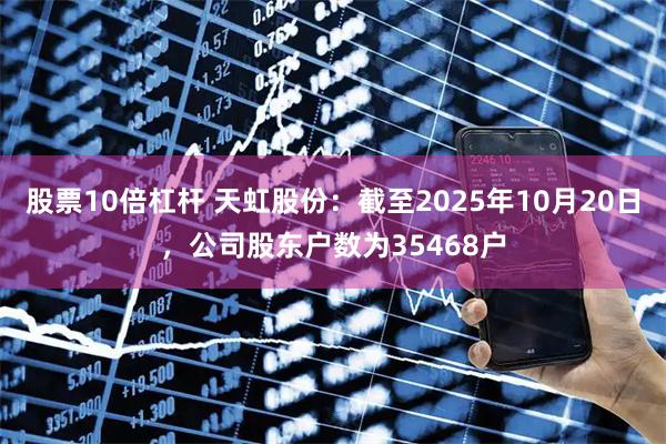 股票10倍杠杆 天虹股份：截至2025年10月20日，公司股东户数为35468户
