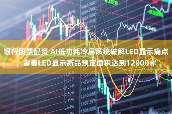 银行股票配资 AI低功耗冷屏系统破解LED显示痛点，雷曼LED显示新品预定面积达到12000㎡