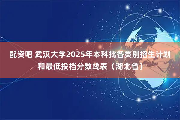配资吧 武汉大学2025年本科批各类别招生计划和最低投档分数线表（湖北省）