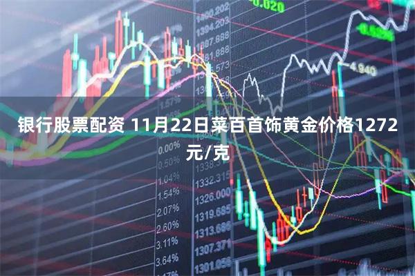 银行股票配资 11月22日菜百首饰黄金价格1272元/克