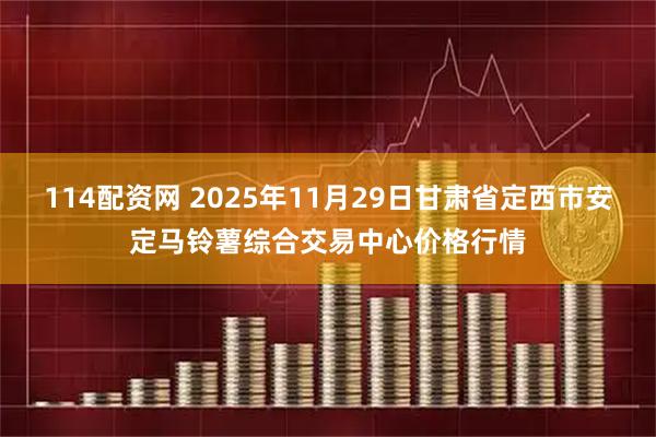 114配资网 2025年11月29日甘肃省定西市安定马铃薯综合交易中心价格行情