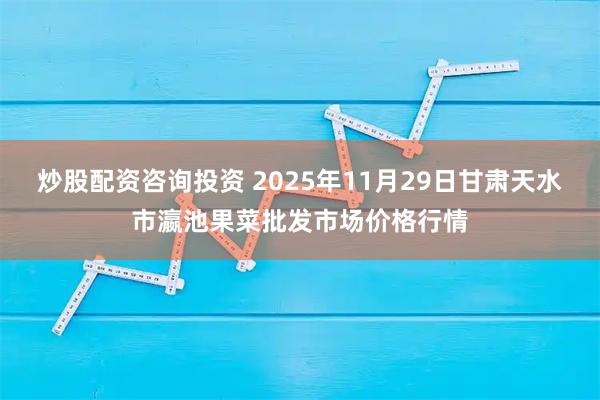 炒股配资咨询投资 2025年11月29日甘肃天水市瀛池果菜批发市场价格行情