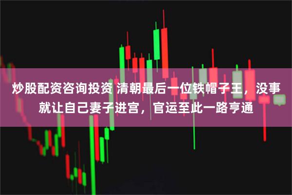 炒股配资咨询投资 清朝最后一位铁帽子王，没事就让自己妻子进宫，官运至此一路亨通