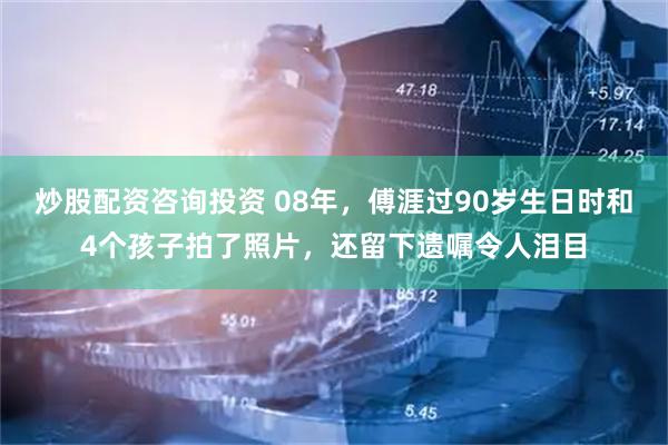 炒股配资咨询投资 08年，傅涯过90岁生日时和4个孩子拍了照片，还留下遗嘱令人泪目