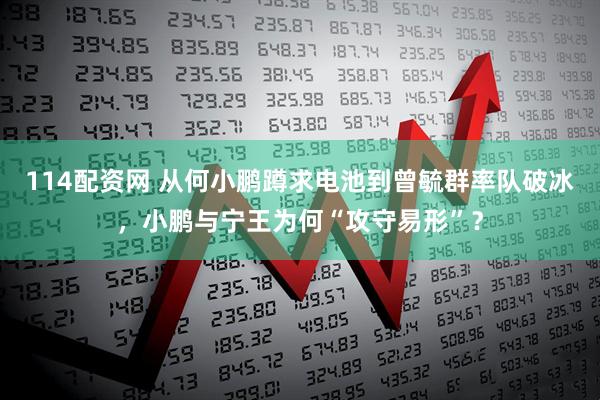 114配资网 从何小鹏蹲求电池到曾毓群率队破冰，小鹏与宁王为何“攻守易形”？