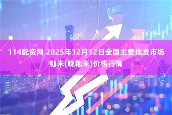 114配资网 2025年12月12日全国主要批发市场籼米(晚籼米)价格行情
