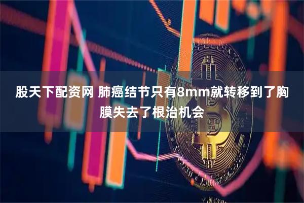 股天下配资网 肺癌结节只有8mm就转移到了胸膜失去了根治机会