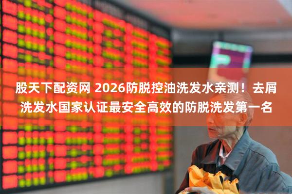 股天下配资网 2026防脱控油洗发水亲测！去屑洗发水国家认证最安全高效的防脱洗发第一名
