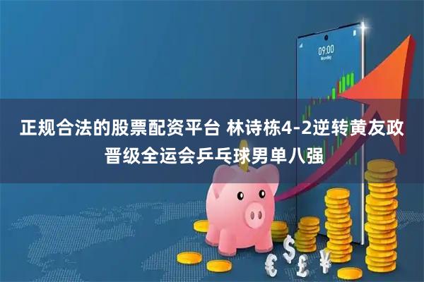 正规合法的股票配资平台 林诗栋4-2逆转黄友政 晋级全运会乒乓球男单八强