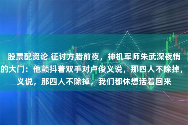 股票配资论 征讨方腊前夜，神机军师朱武深夜悄悄推开了卢俊义府邸的大门：他颤抖着双手对卢俊义说，那四人不除掉，我们都休想活着回来