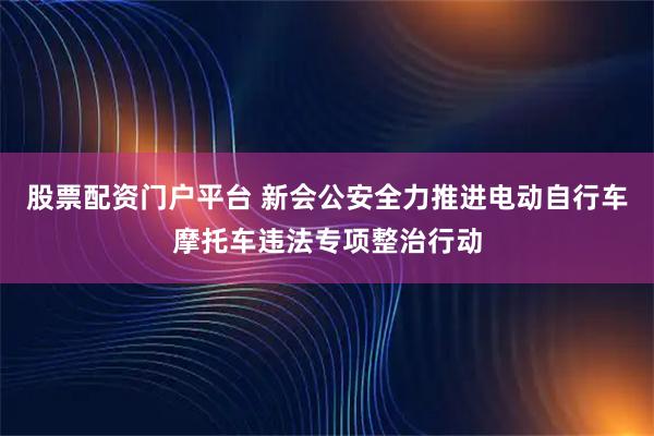 股票配资门户平台 新会公安全力推进电动自行车摩托车违法专项整治行动