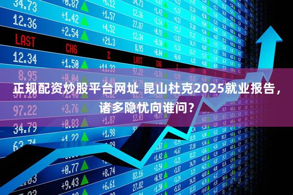 正规配资炒股平台网址 昆山杜克2025就业报告，诸多隐忧向谁问？