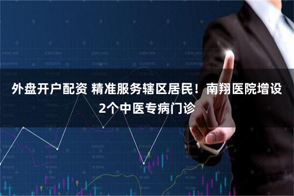 外盘开户配资 精准服务辖区居民！南翔医院增设2个中医专病门诊