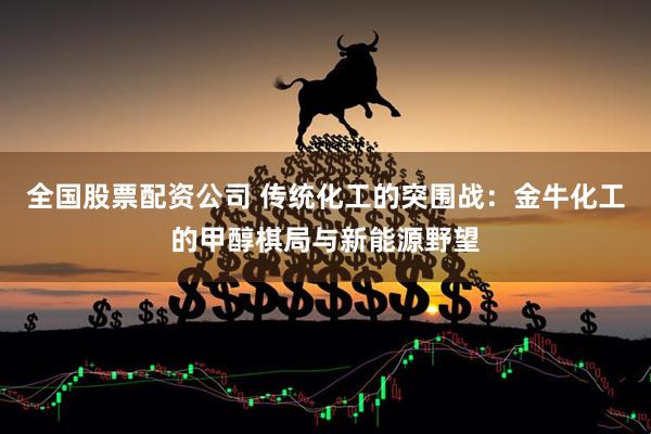 全国股票配资公司 传统化工的突围战：金牛化工的甲醇棋局与新能源野望