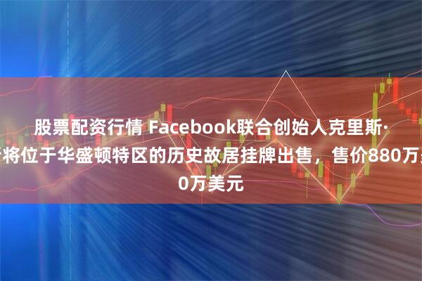 股票配资行情 Facebook联合创始人克里斯·休斯将位于华盛顿特区的历史故居挂牌出售，售价880万美元
