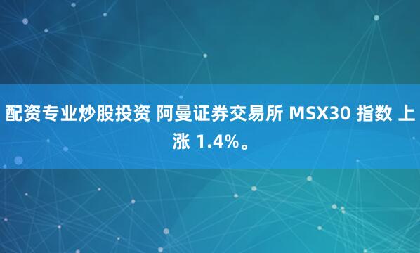 配资专业炒股投资 阿曼证券交易所 MSX30 指数 上涨 1.4%。