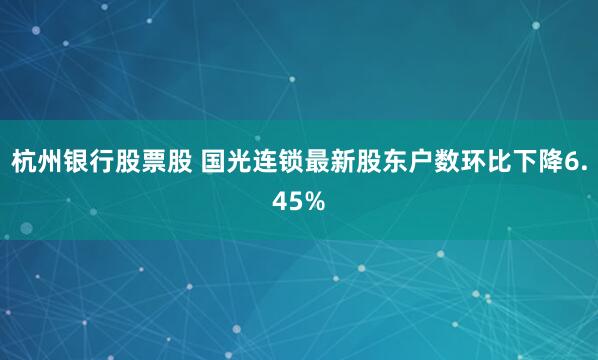 杭州银行股票股 国光连锁最新股东户数环比下降6.45%