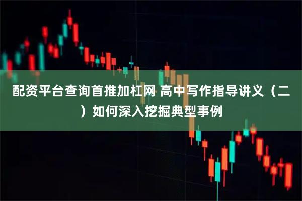 配资平台查询首推加杠网 高中写作指导讲义（二）如何深入挖掘典型事例
