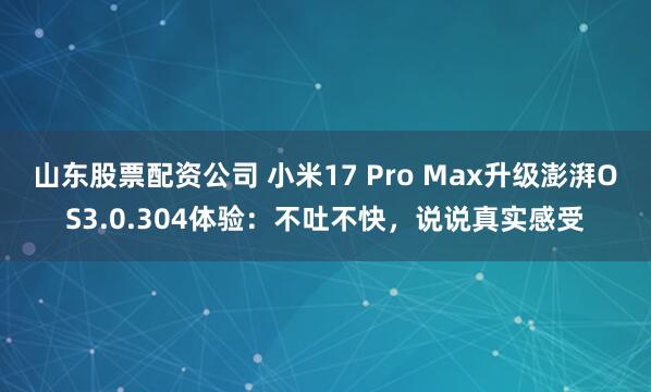 山东股票配资公司 小米17 Pro Max升级澎湃OS3.0.304体验：不吐不快，说说真实感受