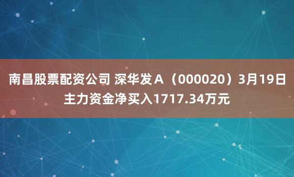 南昌股票配资公司 深华发Ａ（000020）3月19日主力资金净买入1717.34万元