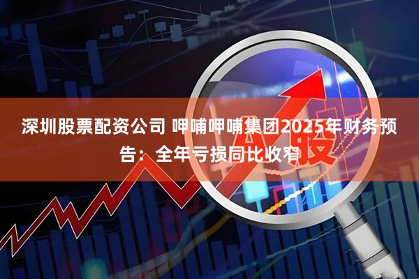 深圳股票配资公司 呷哺呷哺集团2025年财务预告:全年亏损同比收窄