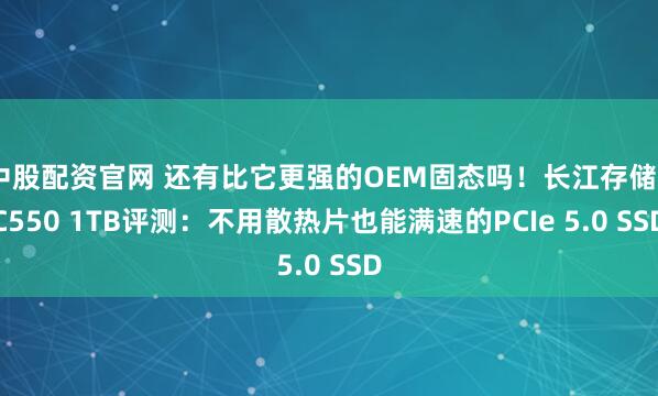 中股配资官网 还有比它更强的OEM固态吗！长江存储PC550 1TB评测：不用散热片也能满速的PCIe 5.0 SSD