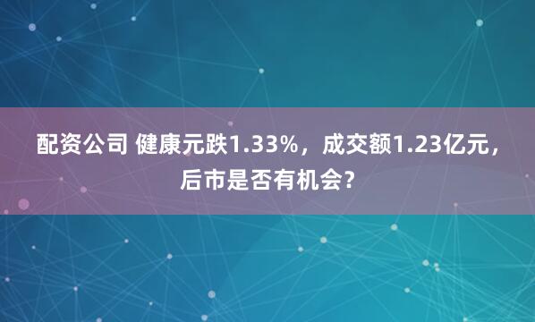 配资公司 健康元跌1.33%，成交额1.23亿元，后市是否有机会？
