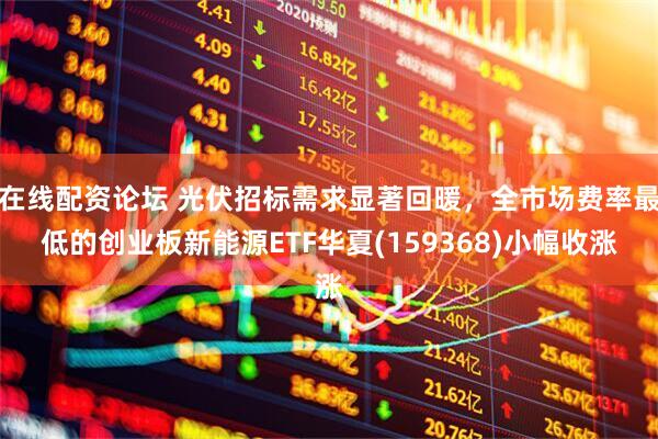 在线配资论坛 光伏招标需求显著回暖，全市场费率最低的创业板新能源ETF华夏(159368)小幅收涨