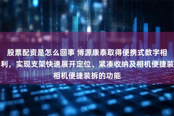 股票配资是怎么回事 博源康泰取得便携式数字相机支架专利，实现支架快速展开定位、紧凑收纳及相机便捷装拆的功能