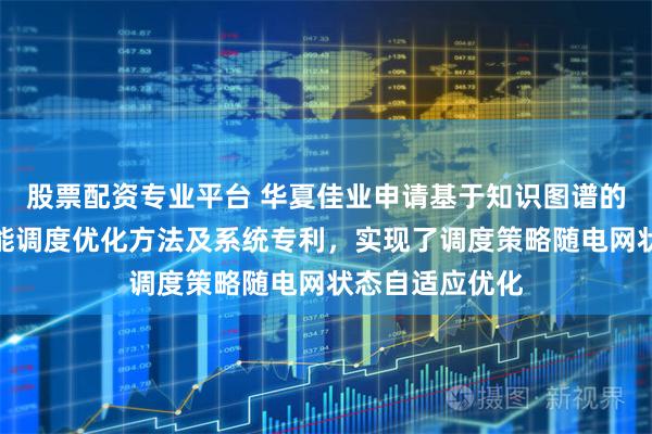 股票配资专业平台 华夏佳业申请基于知识图谱的电网侧独立储能调度优化方法及系统专利，实现了调度策略随电网状态自适应优化