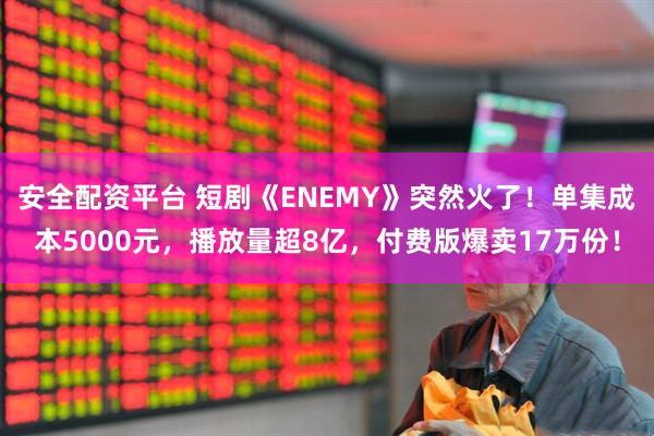 安全配资平台 短剧《ENEMY》突然火了！单集成本5000元，播放量超8亿，付费版爆卖17万份！