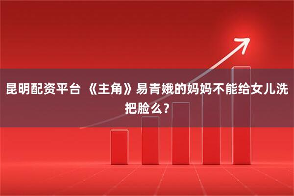 昆明配资平台 《主角》易青娥的妈妈不能给女儿洗把脸么？