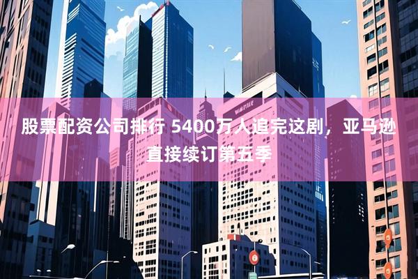 股票配资公司排行 5400万人追完这剧，亚马逊直接续订第五季