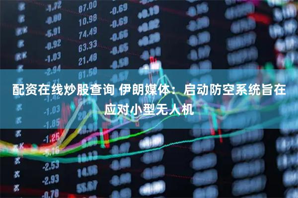配资在线炒股查询 伊朗媒体：启动防空系统旨在应对小型无人机