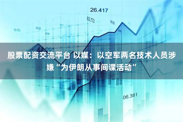 股票配资交流平台 以媒：以空军两名技术人员涉嫌“为伊朗从事间谍活动”