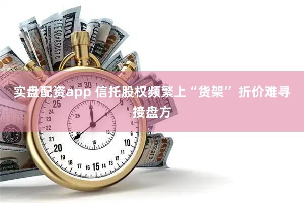 实盘配资app 信托股权频繁上“货架” 折价难寻接盘方