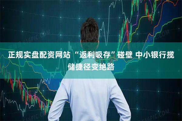 正规实盘配资网站 “返利吸存”碰壁 中小银行揽储捷径变绝路