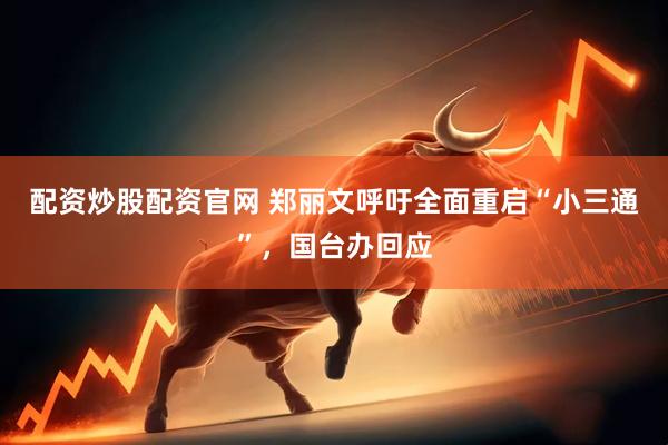 配资炒股配资官网 郑丽文呼吁全面重启“小三通”，国台办回应