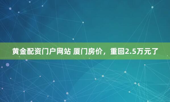 黄金配资门户网站 厦门房价，重回2.5万元了